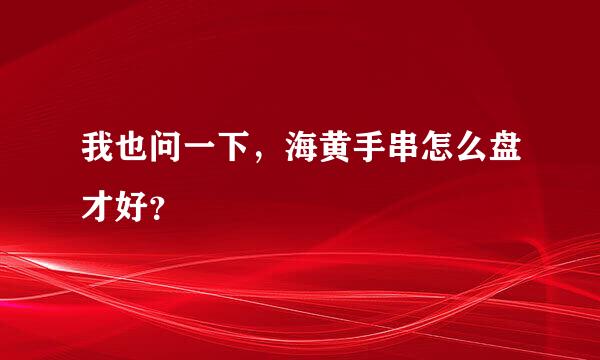 我也问一下，海黄手串怎么盘才好？