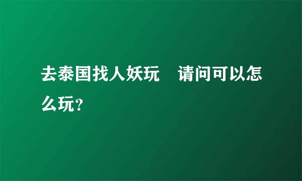 去泰国找人妖玩 请问可以怎么玩？