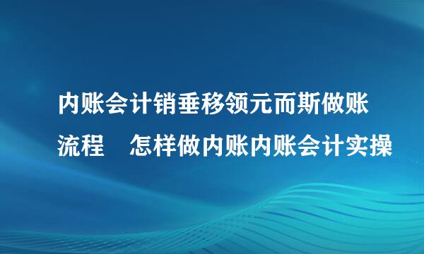 内账会计销垂移领元而斯做账流程 怎样做内账内账会计实操