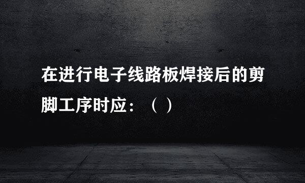 在进行电子线路板焊接后的剪脚工序时应：（）