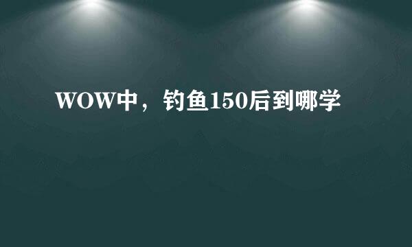 WOW中，钓鱼150后到哪学