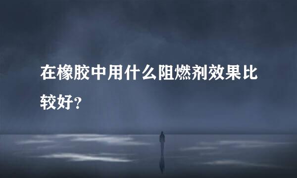 在橡胶中用什么阻燃剂效果比较好？