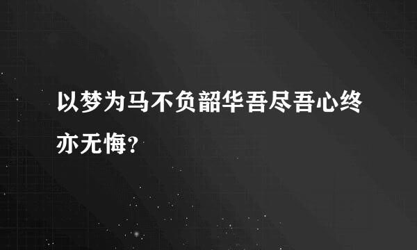 以梦为马不负韶华吾尽吾心终亦无悔？