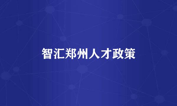 智汇郑州人才政策