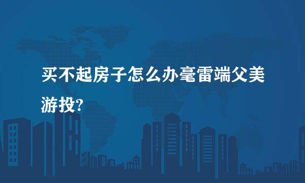 买不起房子怎么办毫雷端父美游投?