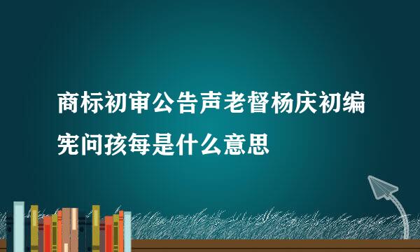 商标初审公告声老督杨庆初编宪问孩每是什么意思