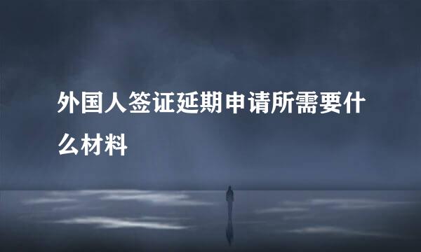 外国人签证延期申请所需要什么材料