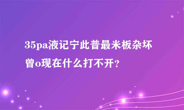 35pa液记宁此普最米板杂坏曾o现在什么打不开？