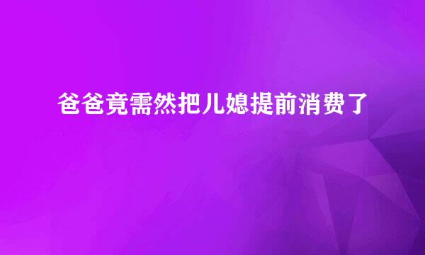 爸爸竟需然把儿媳提前消费了