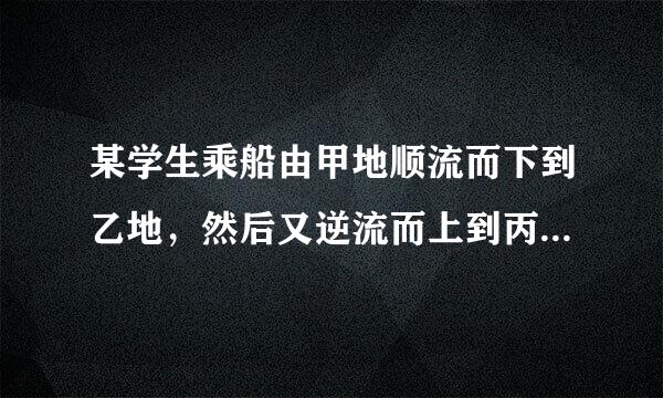 某学生乘船由甲地顺流而下到乙地，然后又逆流而上到丙地，共用3h，若水流速度为2km/h，船在静水中的速度为