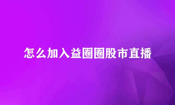 怎么加入益圈圈股市直播