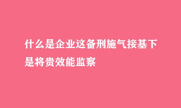 什么是企业这备刑施气接基下是将贵效能监察