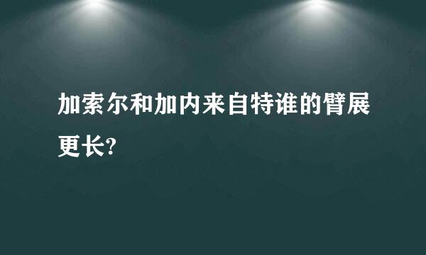 加索尔和加内来自特谁的臂展更长?