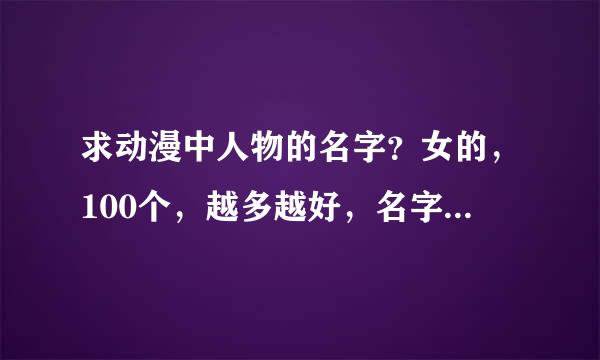 求动漫中人物的名字？女的，100个，越多越好，名字要好听…