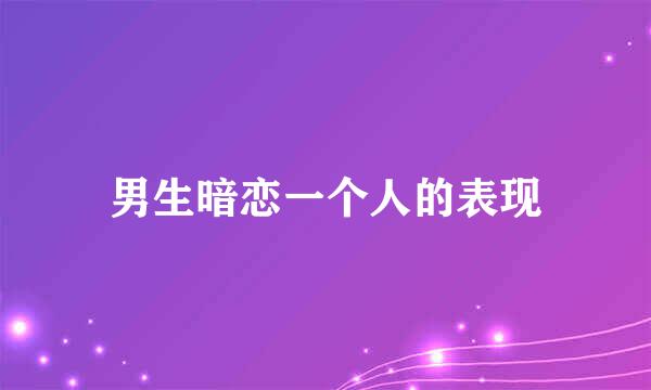 男生暗恋一个人的表现