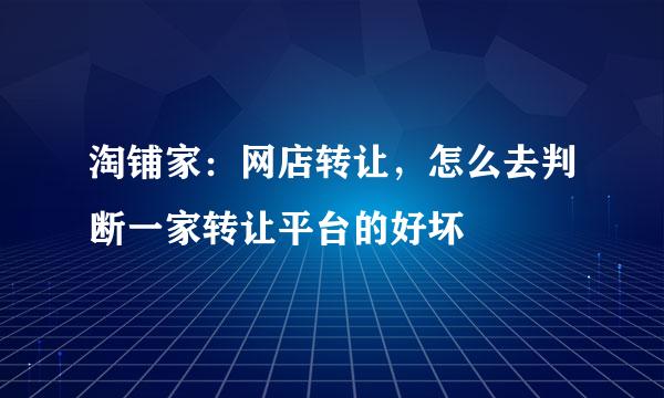 淘铺家：网店转让，怎么去判断一家转让平台的好坏