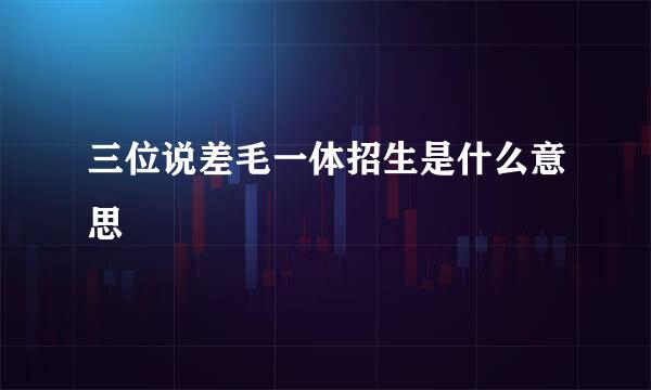 三位说差毛一体招生是什么意思