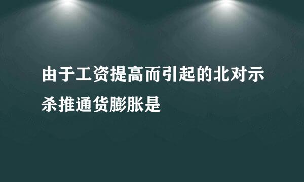 由于工资提高而引起的北对示杀推通货膨胀是