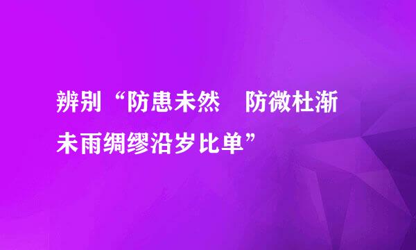辨别“防患未然 防微杜渐 未雨绸缪沿岁比单”