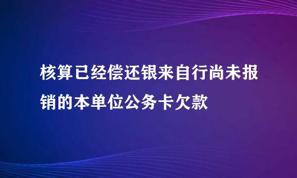 核算已经偿还银来自行尚未报销的本单位公务卡欠款