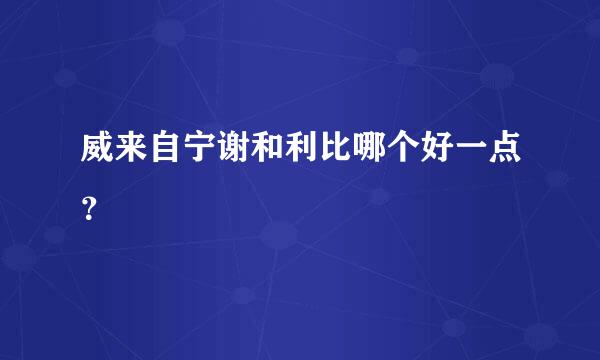威来自宁谢和利比哪个好一点？
