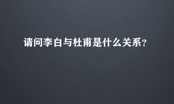 请问李白与杜甫是什么关系？
