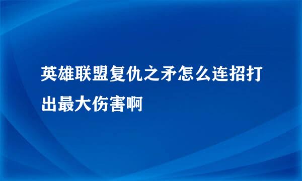 英雄联盟复仇之矛怎么连招打出最大伤害啊