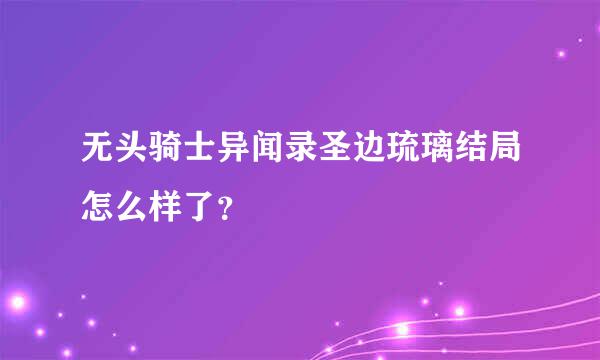 无头骑士异闻录圣边琉璃结局怎么样了？