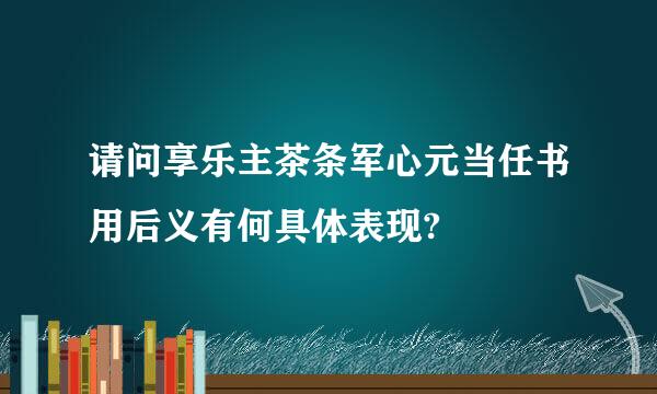 请问享乐主茶条军心元当任书用后义有何具体表现?