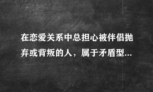 在恋爱关系中总担心被伴侣抛弃或背叛的人，属于矛盾型依恋对么来自