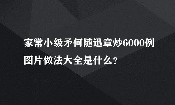 家常小级矛何随迅章炒6000例图片做法大全是什么？
