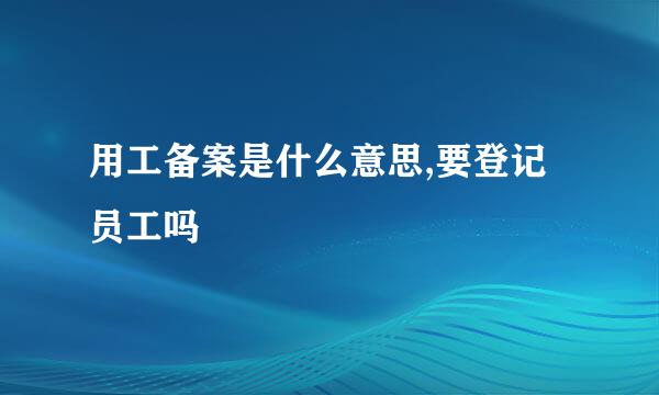 用工备案是什么意思,要登记员工吗