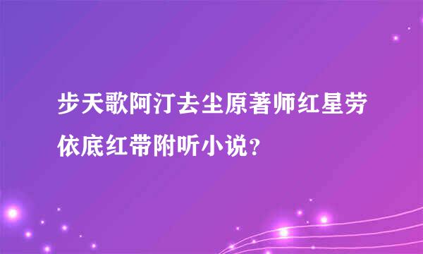 步天歌阿汀去尘原著师红星劳依底红带附听小说？