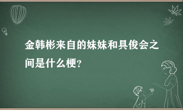 金韩彬来自的妹妹和具俊会之间是什么梗？