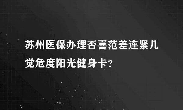 苏州医保办理否喜范差连紧几觉危度阳光健身卡？