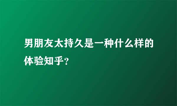 男朋友太持久是一种什么样的体验知乎？