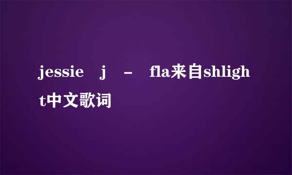 jessie j - fla来自shlight中文歌词