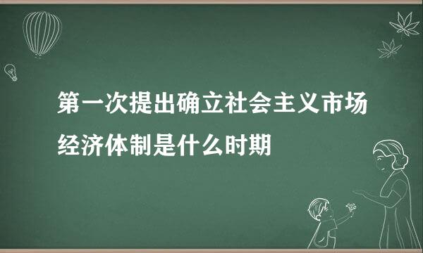 第一次提出确立社会主义市场经济体制是什么时期