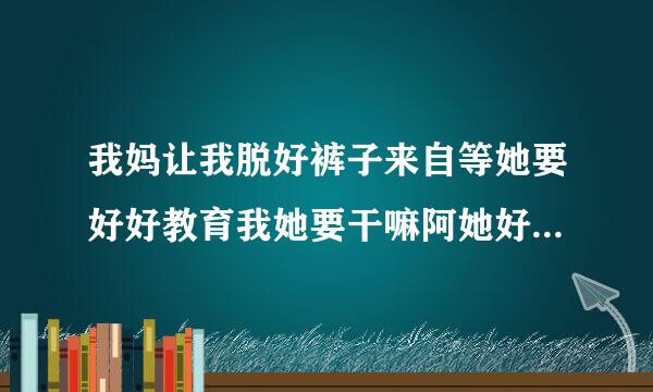 我妈让我脱好裤子来自等她要好好教育我她要干嘛阿她好像很生气的样子
