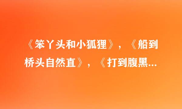 《笨丫头和小狐狸》，《船到桥头自然直》，《打到腹黑老公》，《江力谓定货杨水悠悠》，《卡哇伊天使聚任按看赶衣国艺技部落》。