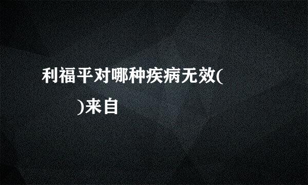 利福平对哪种疾病无效(    )来自