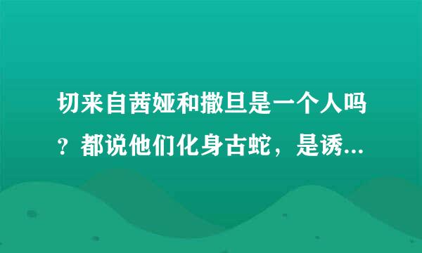 切来自茜娅和撒旦是一个人吗？都说他们化身古蛇，是诱惑的象征，而且都是堕天使。