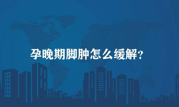 孕晚期脚肿怎么缓解？