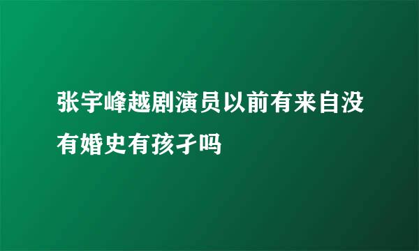 张宇峰越剧演员以前有来自没有婚史有孩孑吗