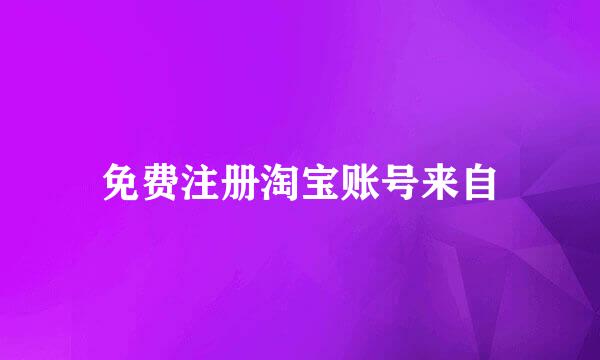 免费注册淘宝账号来自