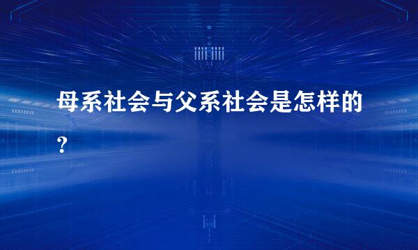 母系社会与父系社会是怎样的？