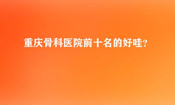 重庆骨科医院前十名的好哇？