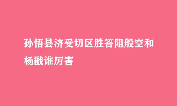 孙悟县济受切区胜答阻般空和杨戬谁厉害