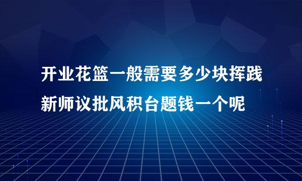 开业花篮一般需要多少块挥践新师议批风积台题钱一个呢