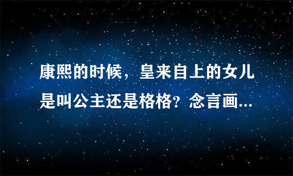 康熙的时候，皇来自上的女儿是叫公主还是格格？念言画应血详细点。